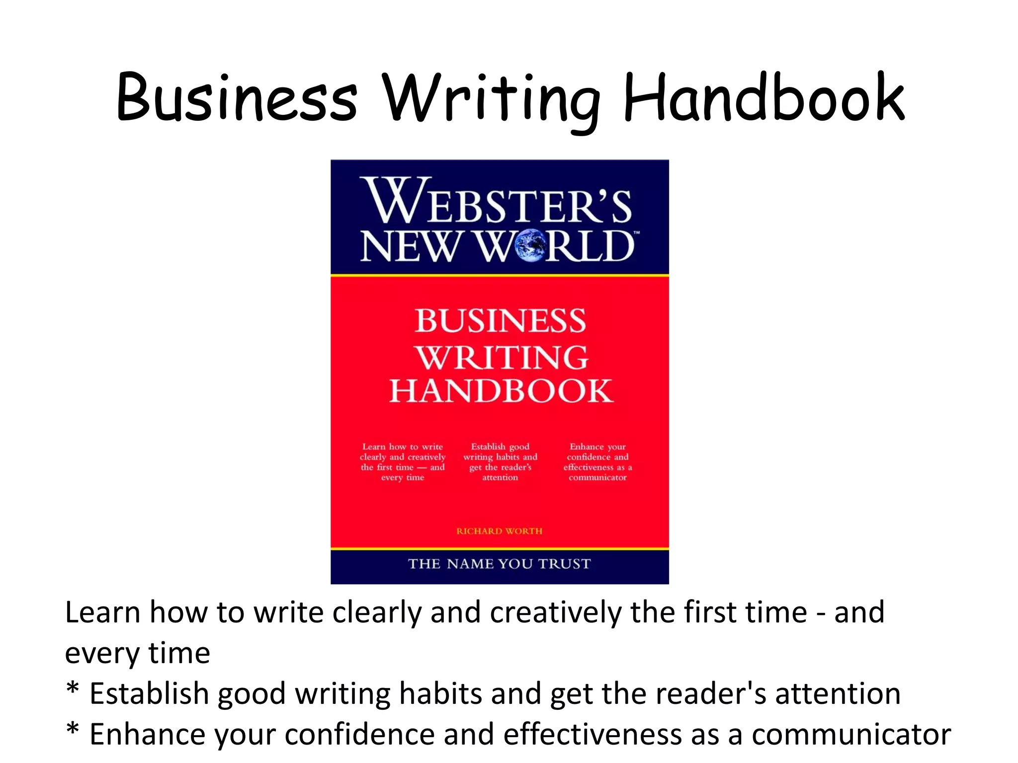 Business Writing Handbook
Learn how to write clearly and creatively the first time - and
every time
* Establish good writing habits and get the reader's attention
* Enhance your confidence and effectiveness as a communicator
 