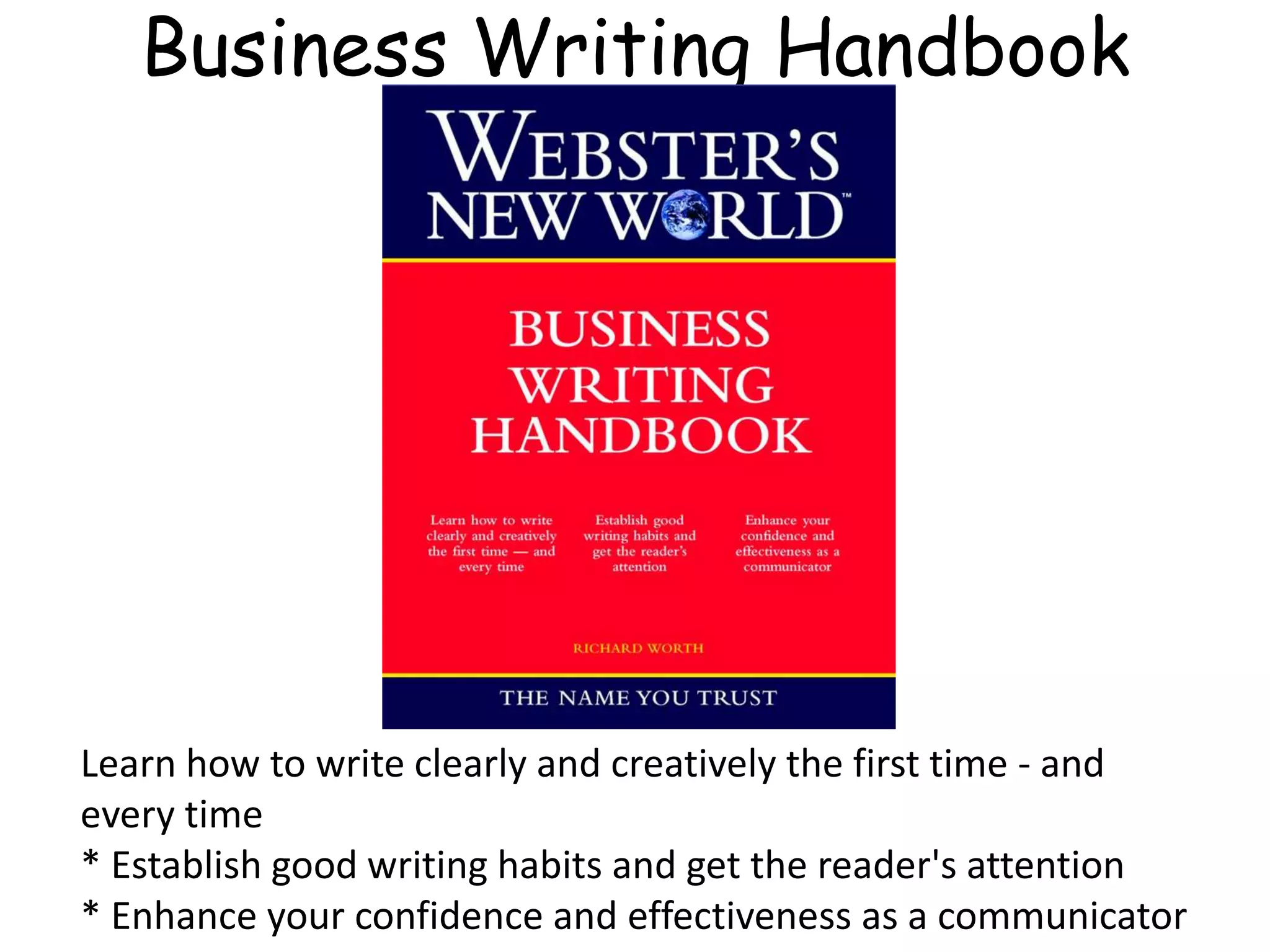 Business Writing Handbook
Learn how to write clearly and creatively the first time - and
every time
* Establish good writing habits and get the reader's attention
* Enhance your confidence and effectiveness as a communicator
 