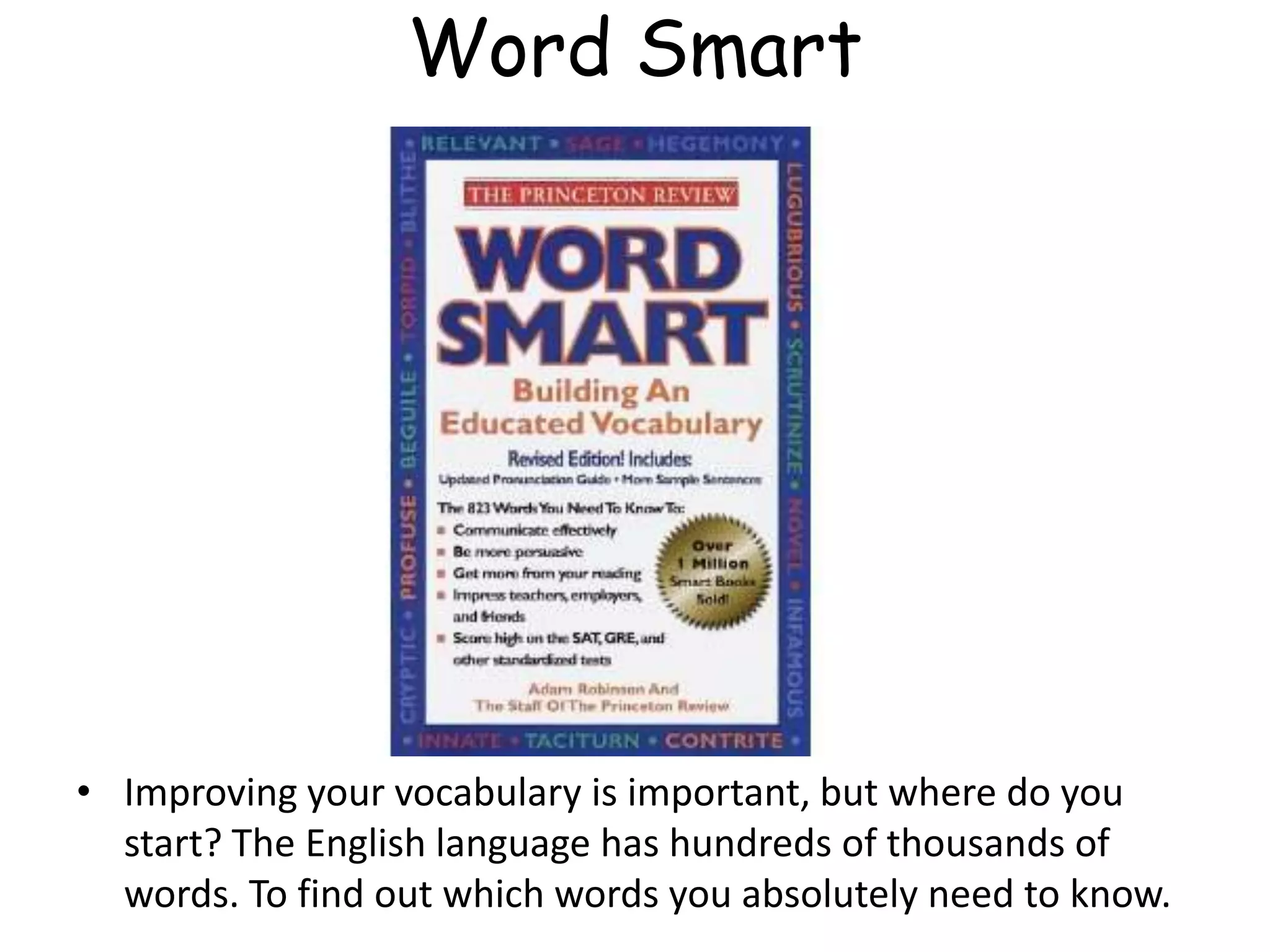 Word Smart
• Improving your vocabulary is important, but where do you
start? The English language has hundreds of thousands of
words. To find out which words you absolutely need to know.
 