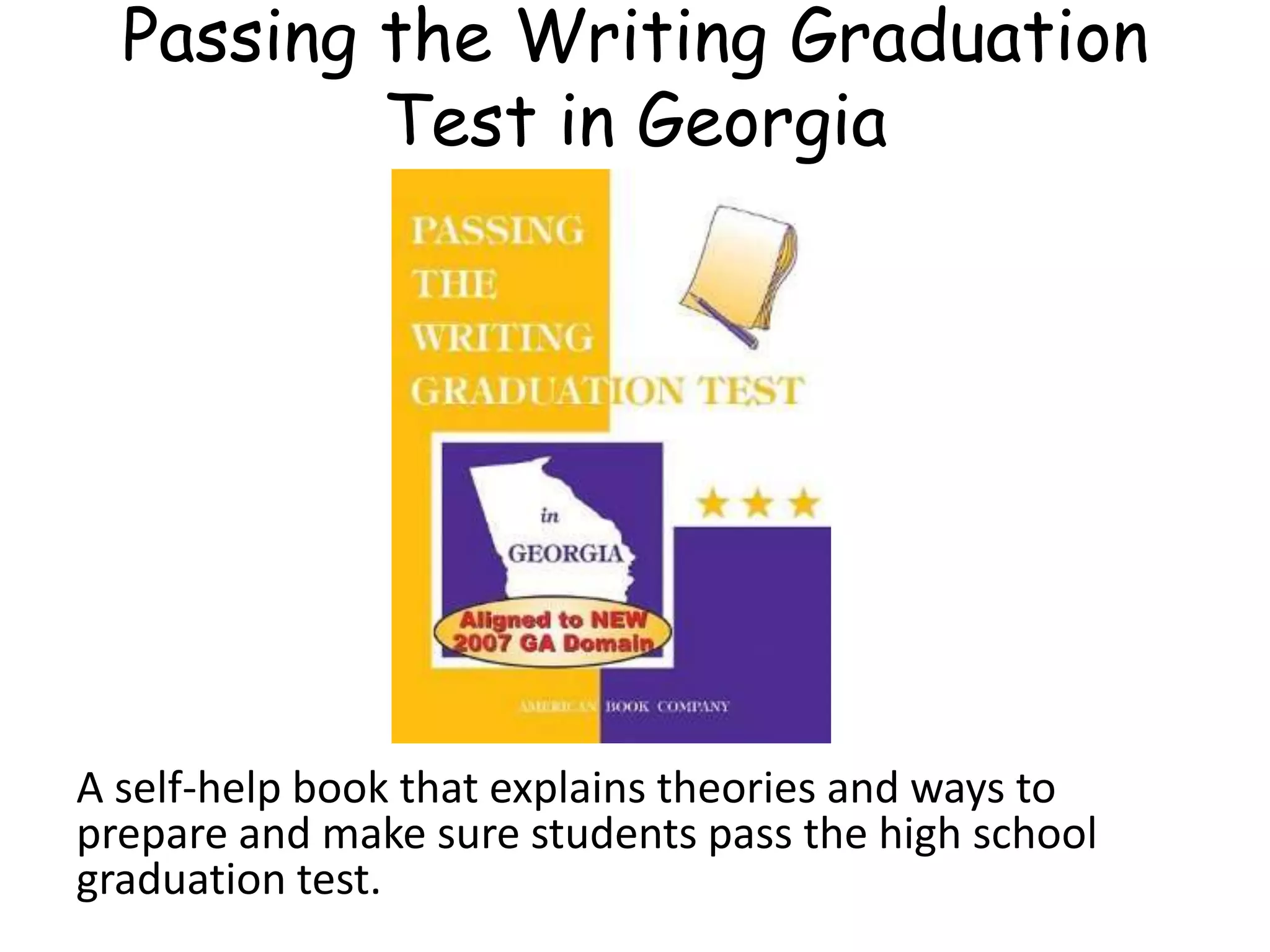 Passing the Writing Graduation
Test in Georgia
A self-help book that explains theories and ways to
prepare and make sure students pass the high school
graduation test.
 