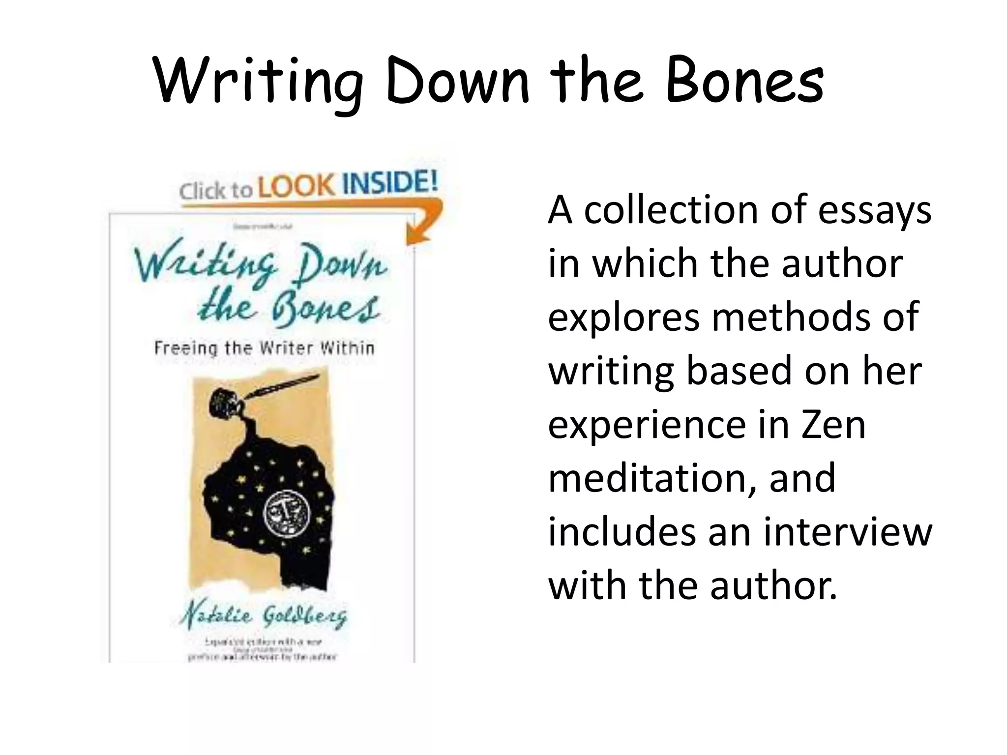 A collection of essays
in which the author
explores methods of
writing based on her
experience in Zen
meditation, and
includes an interview
with the author.
Writing Down the Bones
 