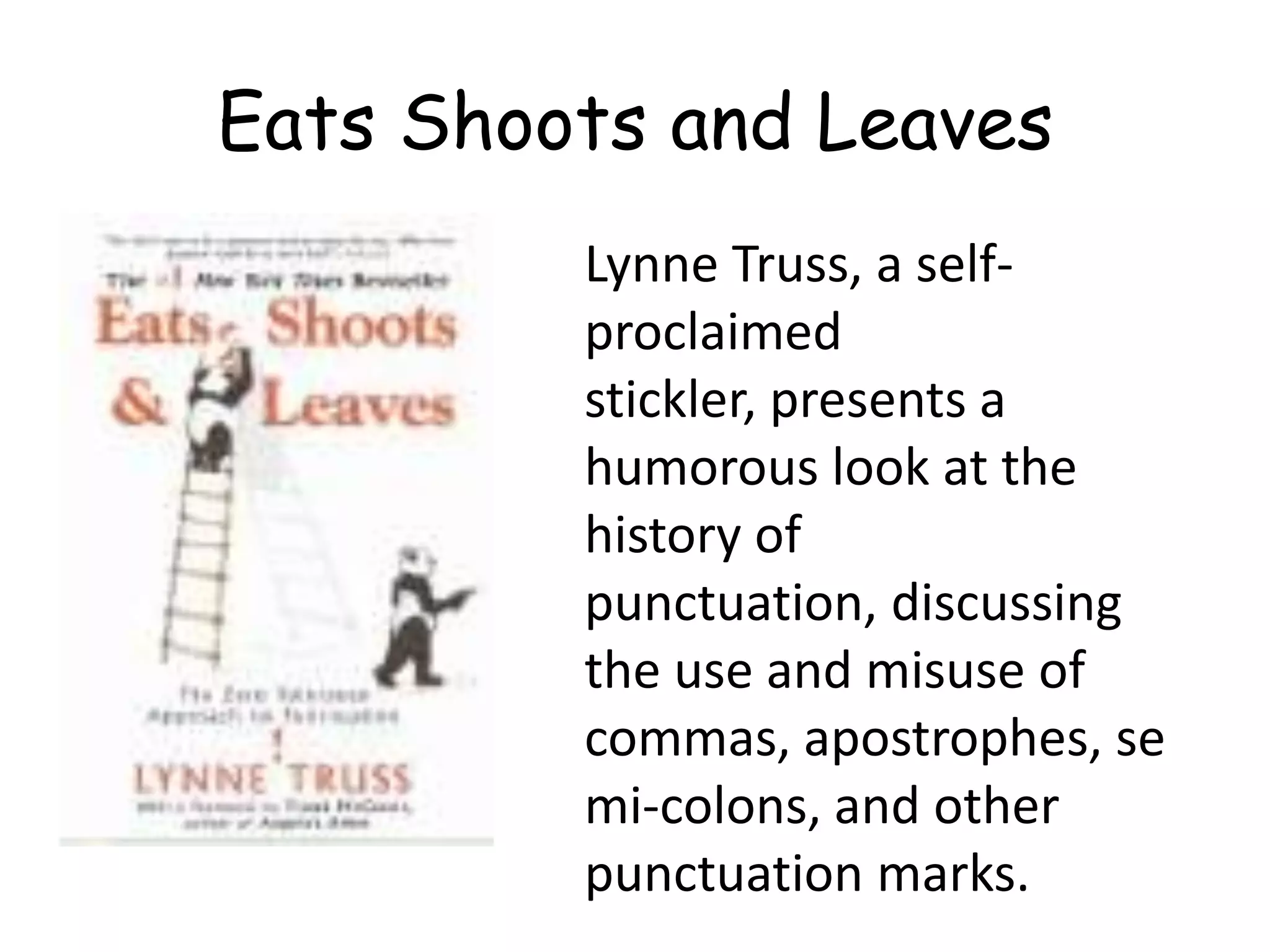 Lynne Truss, a self-
proclaimed
stickler, presents a
humorous look at the
history of
punctuation, discussing
the use and misuse of
commas, apostrophes, se
mi-colons, and other
punctuation marks.
Eats Shoots and Leaves
 