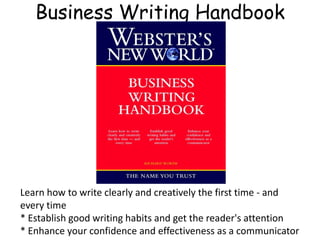 Business Writing Handbook
Learn how to write clearly and creatively the first time - and
every time
* Establish good writing habits and get the reader's attention
* Enhance your confidence and effectiveness as a communicator
 