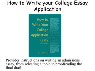 How to Write your College Essay
Application
Provides instructions on writing an admissions
essay, from selecting a topic to proofreading the
final draft.
 