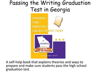 Passing the Writing Graduation
Test in Georgia
A self-help book that explains theories and ways to
prepare and make sure students pass the high school
graduation test.
 