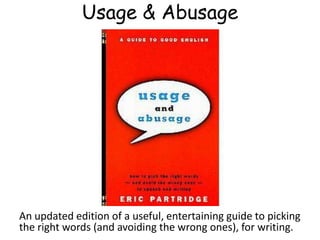 Usage & Abusage
An updated edition of a useful, entertaining guide to picking
the right words (and avoiding the wrong ones), for writing.
 