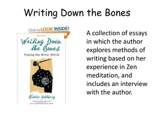 A collection of essays
in which the author
explores methods of
writing based on her
experience in Zen
meditation, and
includes an interview
with the author.
Writing Down the Bones
 