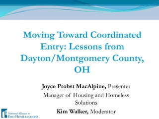 Moving Toward Coordinated Entry: Lessons from Dayton/Montgomery County, OH Joyce Probst MacAlpine, Presenter Manager of Housing and Homeless Solutions Kim Walker, Moderator 
