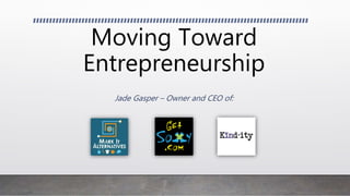 Moving Toward
Entrepreneurship
Jade Gasper – Owner and CEO of:
 