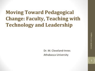 Moving Toward Pedagogical
Change: Faculty, Teaching with
Technology and Leadership




                                        COHERE 2012 Calgary
               Dr. M. Cleveland-Innes
               Athabasca University
                                             1
 