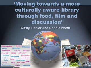 ‘Moving towards a more
culturally aware library
through food, film and
discussion’
Kirsty Carver and Sophie North
 