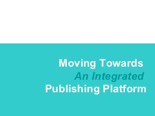 Moving Towards
      An Integrated
Publishing Platform
 