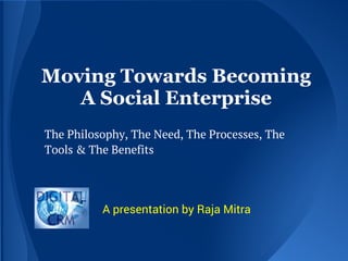 Moving Towards Becoming
A Social Enterprise
The Philosophy, The Need, The Processes, The
Tools & The Benefits
A presentation by Raja Mitra
 