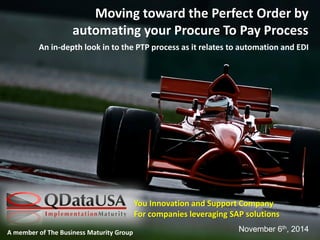 A member of The Business Maturity Group 
Moving toward the Perfect Order by automating your Procure To Pay Process 
An in-depth look in to the PTP process as it relates to automation and EDI 
November 6th, 2014 
You Innovation and Support Company 
For companies leveraging SAP solutions  