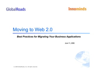 Moving to Web 2.0
      Best Practices for Migrating Your Business Applications

                                                June 11, 2008




© 2008 GlobalRoads, Inc. All rights reserved.