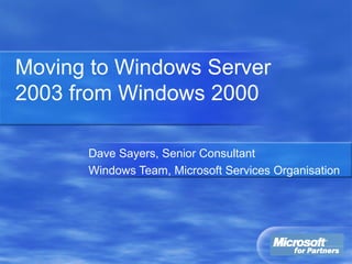 Moving to Windows Server
2003 from Windows 2000
Dave Sayers, Senior Consultant
Windows Team, Microsoft Services Organisation
 
