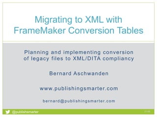 Planning and implementing conversion
of legacy files to XML/DITA compliancy
Bernard Aschwanden
www.publishingsmarter.com
bernard@publishingsmarter.com
Migrating to XML with
FrameMaker Conversion Tables
21:06
1
@publishsmarter
 