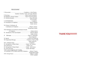 PROGRAMME
I. Processional……………………………..…Completers w/ their Parents,
Academic Awardees, Guests & Faculty Members
II. Doxology………………..….………………..Audio Visual Presentation
III. Philippine .National Anthem………………..Audio Visual Presentation
IV. Welcome Remarks ………….…………………………Sonny Mercader
PTA President
V. INTERMISSION…………………………………………….Completers
VI. Presentation of Completers………………………..........Rona B. Manuel
Kinder Adviser
VII. Petition, Certification &
Confirmation of Completers …………………...……..Rolan E. Tuazon
Acting Head Teacher
VIII. Distribution of Certificates and Special Awards
of Completers………………….……………….…Kinder Adviser
IX. Introduction of the Guest Speaker………………………Rona B. Manuel
Kinder Adviser
X. Message………………………………………..Duke A. Guineden
Guest Speaker
XI. Speech………………………………………....….Lyanna Aria Sumacyab
XII. Inspirational Message………………………….Charlotte F. Patil-ao, PhD
Head Teacher III
XIV. Graduation Song………………………………..…..Completers
XV. Recognition of Honor Pupils………………...Grades 1 & 2 Adviser
XVI. Intermission……………………………..……Grades 1 & 2
XV. Recognition of Honor Pupils………………...Grades 3&4 Adviser
XV. Poem and Song ………………………………Grades 3&4 Pupils
XVIII. Acknowledgement and Awarding
of Certificates to PTA Officers and PVEP Volunteers…….Rolan E. Tuazon
Acting Head Teacher
XVII. Closing Prayer…………………………………………….Gladys P. Caguay
PVEP Volunteer
THANK YOU!!!!!!!!!!!!
 