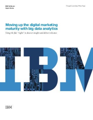 IBM Software                                                         Thought Leadership White Paper
Digital Media




Moving up the digital marketing
maturity with big data analytics
Using the four "rights" to discover insights and deliver relevance
 