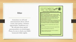 Other
Sometimes we will send
announcements about: school
events, class parties, volunteer
opportunities, fundraisers, etc…
We will print these special
announcements on colored paper.
Please, be sure to check your child’s
homework folder nightly.
 
