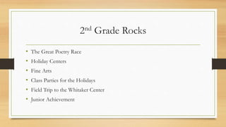 2nd Grade Rocks
• The Great Poetry Race
• Holiday Centers
• Fine Arts
• Class Parties for the Holidays
• Field Trip to the Whitaker Center
• Junior Achievement
 