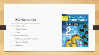 Mathematics
• Everyday Math
• Spiral Program
• 12 Units
• Pre-test & Post-Test
• Measures growth for each unit
• Part A v. Part B
• EDM online
 