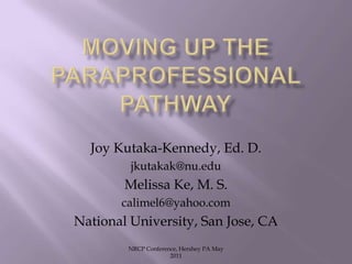 Moving up the Paraprofessional Pathway NRCP Conference, Hershey PA May 2011 Joy Kutaka-Kennedy, Ed. D. jkutakak@nu.edu Melissa Ke, M. S. calimel6@yahoo.com National University, San Jose, CA 