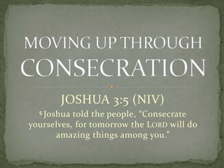 JOSHUA 3:5 (NIV)
5 Joshua told the people, “Consecrate
yourselves, for tomorrow the LORD will do
amazing things among you.”
 