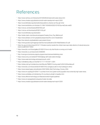 13
TheWorldin2030MovingWater
References
1 	
https://www.nytimes.com/interactive/2019/08/06/climate/world-water-stress.html
2 	
https://www.unwater.org/publications/world-water-development-report-2020/
3 	
https://ourworldindata.org/urbanization#populations-urbanize-as-they-get-richer
4 	
https://www.tandfonline.com/doi/abs/10.1080/1350485042000187435?journalCode=rael20
5 	
https://core.ac.uk/download/pdf/6481852.pdf
6 	
https://core.ac.uk/download/pdf/30674162.pdf
7	
https://ourworldindata.org/urbanization
8 	
https://sedac.ciesin.columbia.edu/es/papers/Coastal_Zone_Pop_Method.pdf
9	
https://www.advisian.com/en-gb/global-perspectives/the-cost-of-desalination
10 	
https://iwa-network.org/desalination-past-present-future/
11 	
https://www.gccstat.org/images/gccstat/docman/publications/205-WaterStatistics-En.pdf
12 	
https://eu.rgj.com/story/news/2019/11/18/water-scarcity-nevada-hits-critical-mass-says-state-director-of-natural-resources-	
	brad-crowell/4232710002/
13 	
https://www.bbc.com/future/gallery/20180510-how-a-city-that-floods-is-running-out-of-water
14 	
https://www.bbc.co.uk/news/world-42982959
15 	
http://mowr.gov.in/schemes-projects-programmes/schemes/interlinking-rivers
16 	
https://www.scmp.com/article/977055/beijings-self-made-water-shortage
17 	
https://www.water-technology.net/projects/south_north/
18 	
https://onlinelibrary.wiley.com/doi/full/10.1111/1745-5871.12361
19 	
https://eclass.duth.gr/modules/document/file.php/TMB257/moving-water%20in%20Australia.pdf
20 	
https://www.bbc.com/future/article/20180918-the-outrageous-plan-to-haul-icebergs-to-africa
21 	
https://www.researchgate.net/publication/330216099_Shell_Technology_Futures_2004
22 	
https://www.wri.org/blog/2019/08/17-countries-home-one-quarter-world-population-face-extremely-high-water-stress
23 	
https://www.worldatlas.com/articles/top-20-countries-by-length-of-pipeline.html
24 	
https://www.offshore-technology.com/features/worlds-longest-pipelines/
25 	
https://www.wri.org/applications/aqueduct/water-risk-atlas
26 	
https://www.unwater.org/publications/world-water-development-report-2020/
 