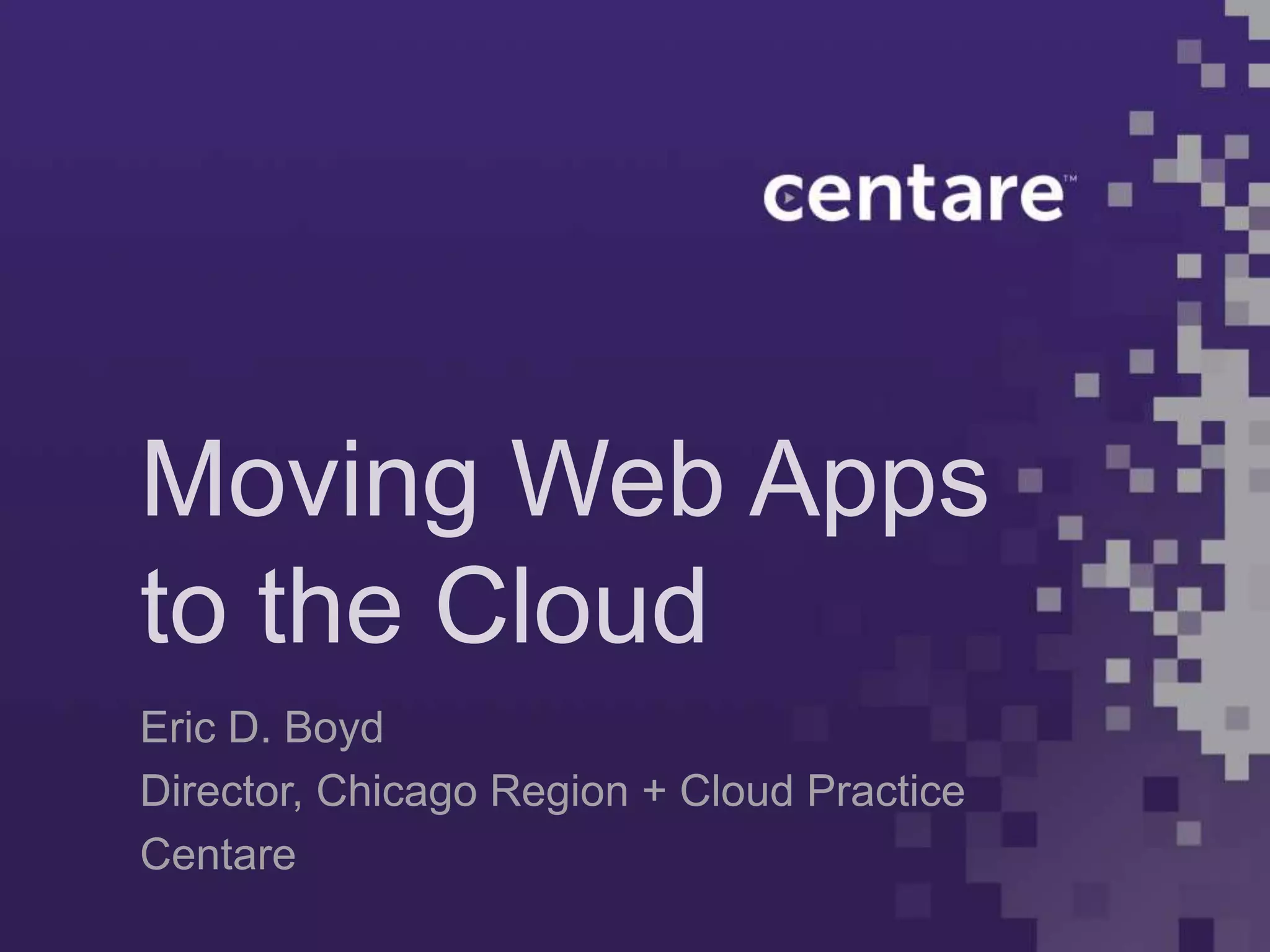 Moving Web Apps
to the Cloud
Eric D. Boyd
Director, Chicago Region + Cloud Practice
Centare
 