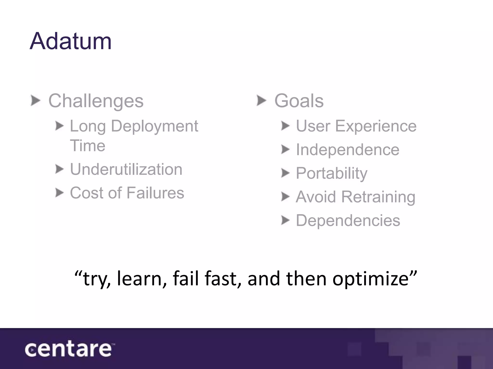 Adatum

 Challenges                Goals
   Long Deployment            User Experience
   Time                       Independence
   Underutilization           Portability
   Cost of Failures           Avoid Retraining
                              Dependencies


   “try, learn, fail fast, and then optimize”
 