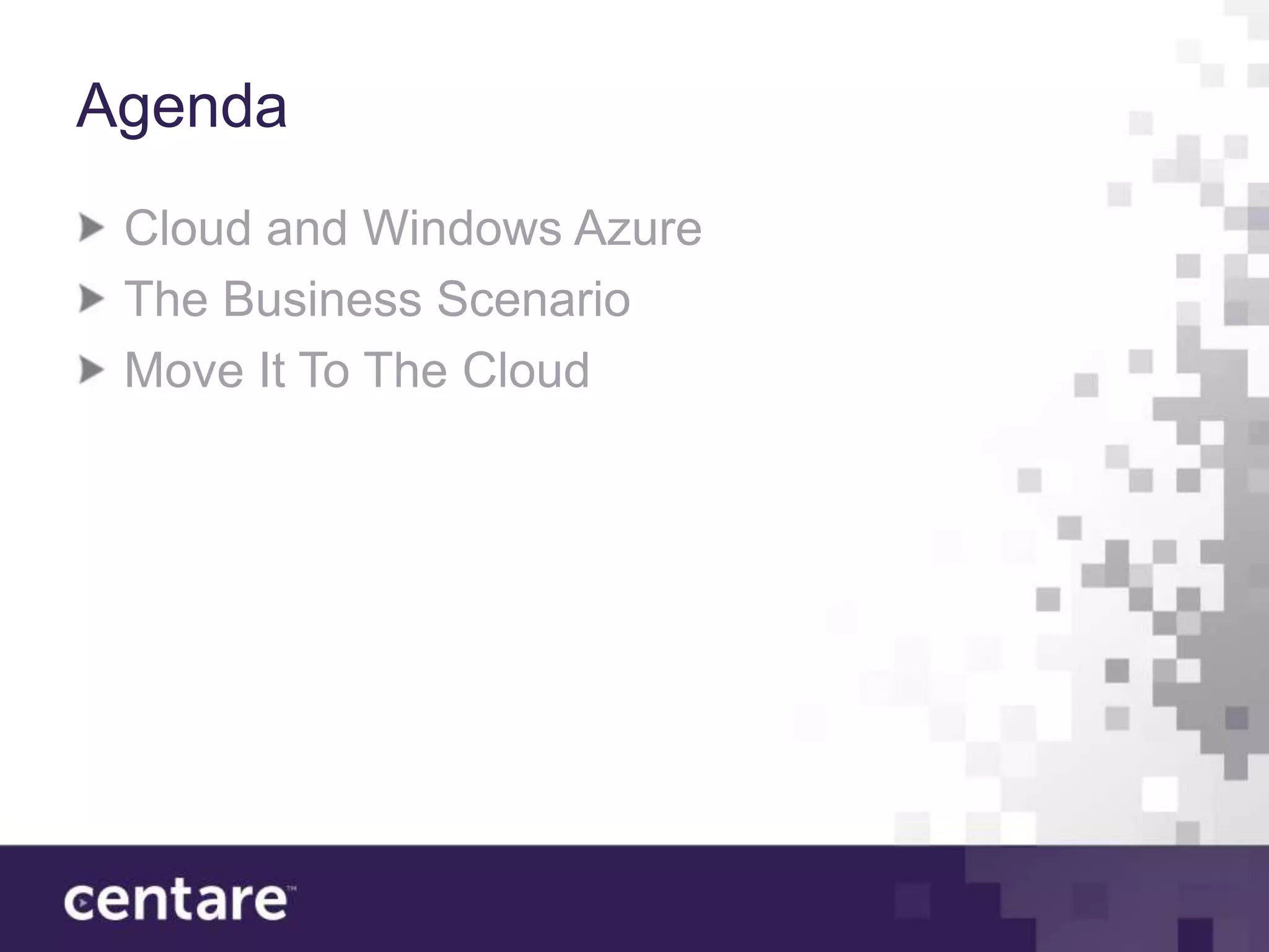 Agenda
 Cloud and Windows Azure
 The Business Scenario
 Move It To The Cloud
 