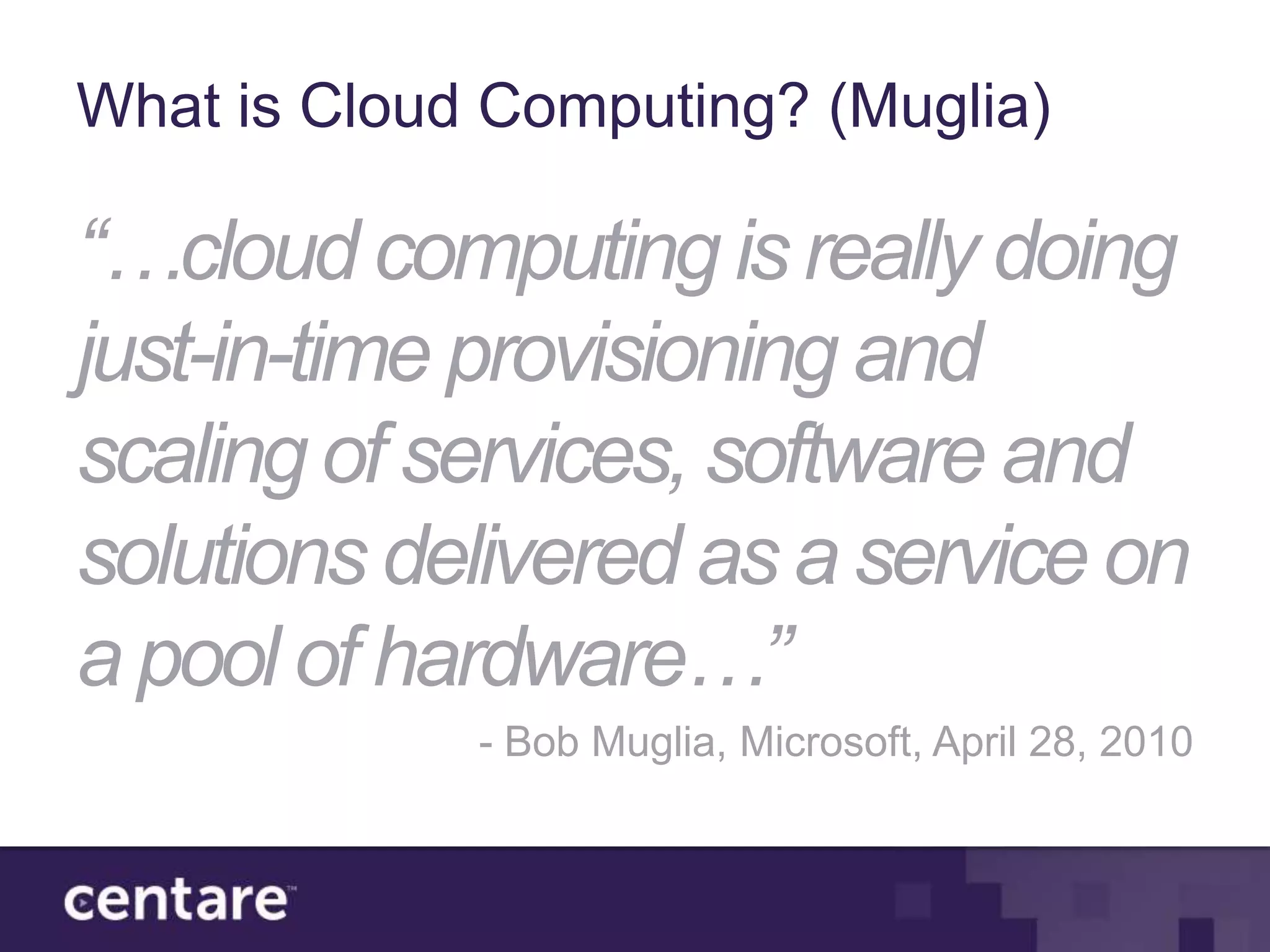 What is Cloud Computing? (Muglia)

“…cloud computing is really doing
just-in-time provisioning and
scaling of services, software and
solutions delivered as a service on
a pool of hardware…”
             - Bob Muglia, Microsoft, April 28, 2010
 