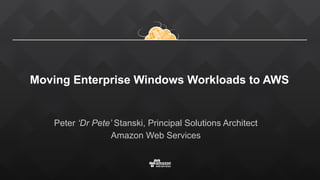 Moving Enterprise Windows Workloads to AWS 
Peter ‘Dr Pete’ Stanski, Principal Solutions Architect
Amazon Web Services
 