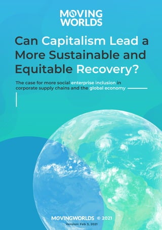Can Capitalism Lead a
More Sustainable and
Equitable Recovery?
The case for more social enterprise inclusion in
corporate supply chains and the global economy
© 2021
Version: Feb 3, 2021
 