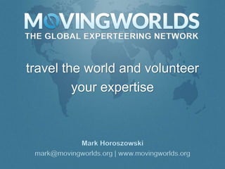 THE GLOBAL EXPERTEERING NETWORK



travel the world and volunteer
         your expertise



            Mark Horoszowski
 mark@movingworlds.org | www.movingworlds.org
 