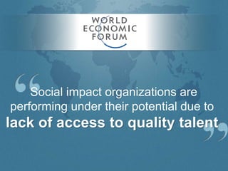 Social impact organizations are
performing under their potential due to
lack of access to quality talent
 