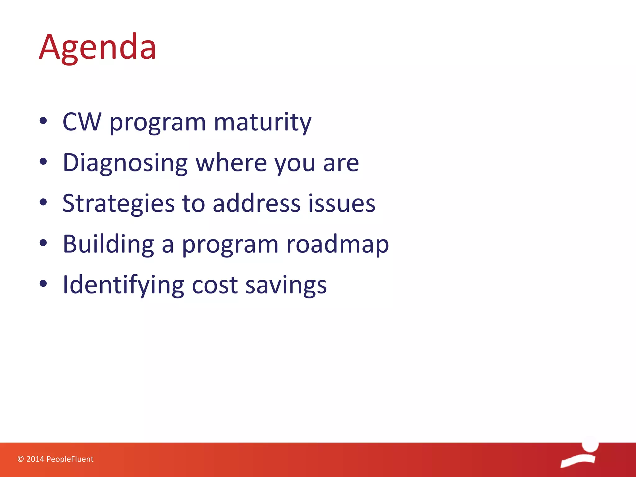 © 2014 PeopleFluent
• CW program maturity
• Diagnosing where you are
• Strategies to address issues
• Building a program roadmap
• Identifying cost savings
Agenda
 