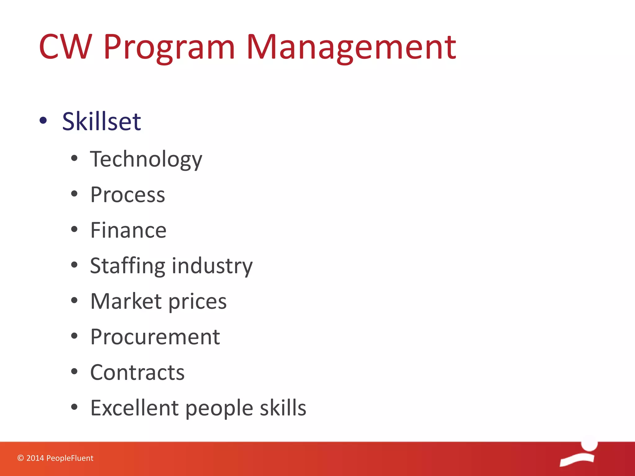 © 2014 PeopleFluent
• Skillset
• Technology
• Process
• Finance
• Staffing industry
• Market prices
• Procurement
• Contracts
• Excellent people skills
CW Program Management
 