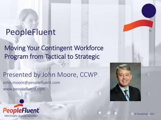 © PeopleFluent 2014
Presented by John Moore, CCWP
John.moore@peoplefluent.com
www.peoplefluent.com
PeopleFluent
Moving Your Contingent Workforce
Program from Tactical to Strategic
 
