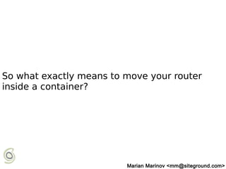 So what exactly means to move your router
inside a container?
Marian Marinov <mm@siteground.com>
 