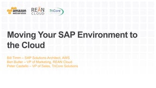 Moving Your SAP Environment to
the Cloud
Bill Timm – SAP Solutions Architect, AWS
Ben Butler – VP of Marketing, REAN Cloud
Peter Castello – VP of Sales, TriCore Solutions
 