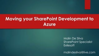 Moving your SharePoint Development to
Azure
Malin De Silva
SharePoint Specialist
Exilesoft
malindesilva@live.com
 