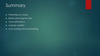 Summary
 Potentials on cloud
 Better planning for VMs
 Cost estimations
 License mobility
 Auto scaling and automating
 