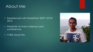 About Me
• Experienced with SharePoint 2007/ 2010/
2013
• Presenter at many meetups and
conferences
• A BIG Azure fan.
 