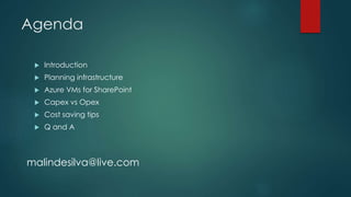 Agenda
 Introduction
 Planning infrastructure
 Azure VMs for SharePoint
 Capex vs Opex
 Cost saving tips
 Q and A
malindesilva@live.com
 
