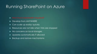 Running SharePoint on Azure
 How much bandwidth required?
 Develop from ANYWHERE
 Can scale up easily/ quickly
 Resources are not idle when VMs are stopped
 No concerns on local storages
 Updates automatically if allowed
 Backup and restore mechanisms
 