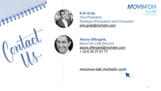 25
Alexis Offergeld,
Movin’On LAB Director
alexis.offergeld@michelin.com
+ 33 6 30 27 61 77
Erik Grab,
Vice-President,
Strategic Anticipation and Innovation
erik.grab@michelin.com
movinon-lab.michelin.com
 