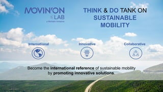 25/10/2019 4
Become the international reference of sustainable mobility
by promoting innovative solutions.
International Innovative Collaborative
THINK & DO TANK ON
SUSTAINABLE
MOBILITY
 