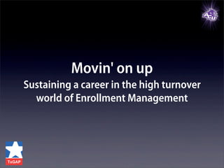 Movin' on up
Sustaining a career in the high turnover
world of Enrollment Management
 